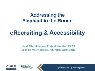 peatworks.org | workology.com
Josh Christianson, Project Director, PEAT
Jessica Miller-Merrell, Founder, Workology
Addressing the
Elephant in the Room:
eRecruiting & Accessibility
 