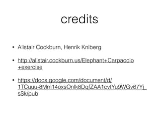 credits
• Alistair Cockburn, Henrik Kniberg
• http://alistair.cockburn.us/Elephant+Carpaccio
+exercise
• https://docs.google.com/document/d/
1TCuuu-8Mm14oxsOnlk8DqfZAA1cvtYu9WGv67Yj_
sSk/pub
 