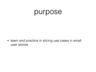 purpose
• learn and practice in slicing use cases in small
user stories
 