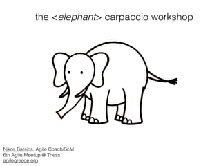 the <elephant> carpaccio workshop
Nikos Batsios, Agile Coach/ScM
6th Agile Meetup @ Thess
agilegreece.org
 