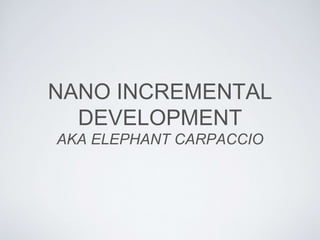 NANO INCREMENTAL
DEVELOPMENT
AKA ELEPHANT CARPACCIO
 