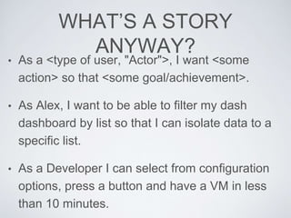 WHAT’S A STORY
ANYWAY?
• As a <type of user, "Actor">, I want <some
action> so that <some goal/achievement>.
• As Alex, I ...