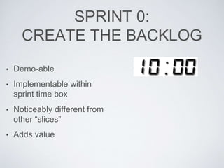 SPRINT 0:
CREATE THE BACKLOG
• Demo-able
• Implementable within
sprint time box
• Noticeably different from
other “slices”...