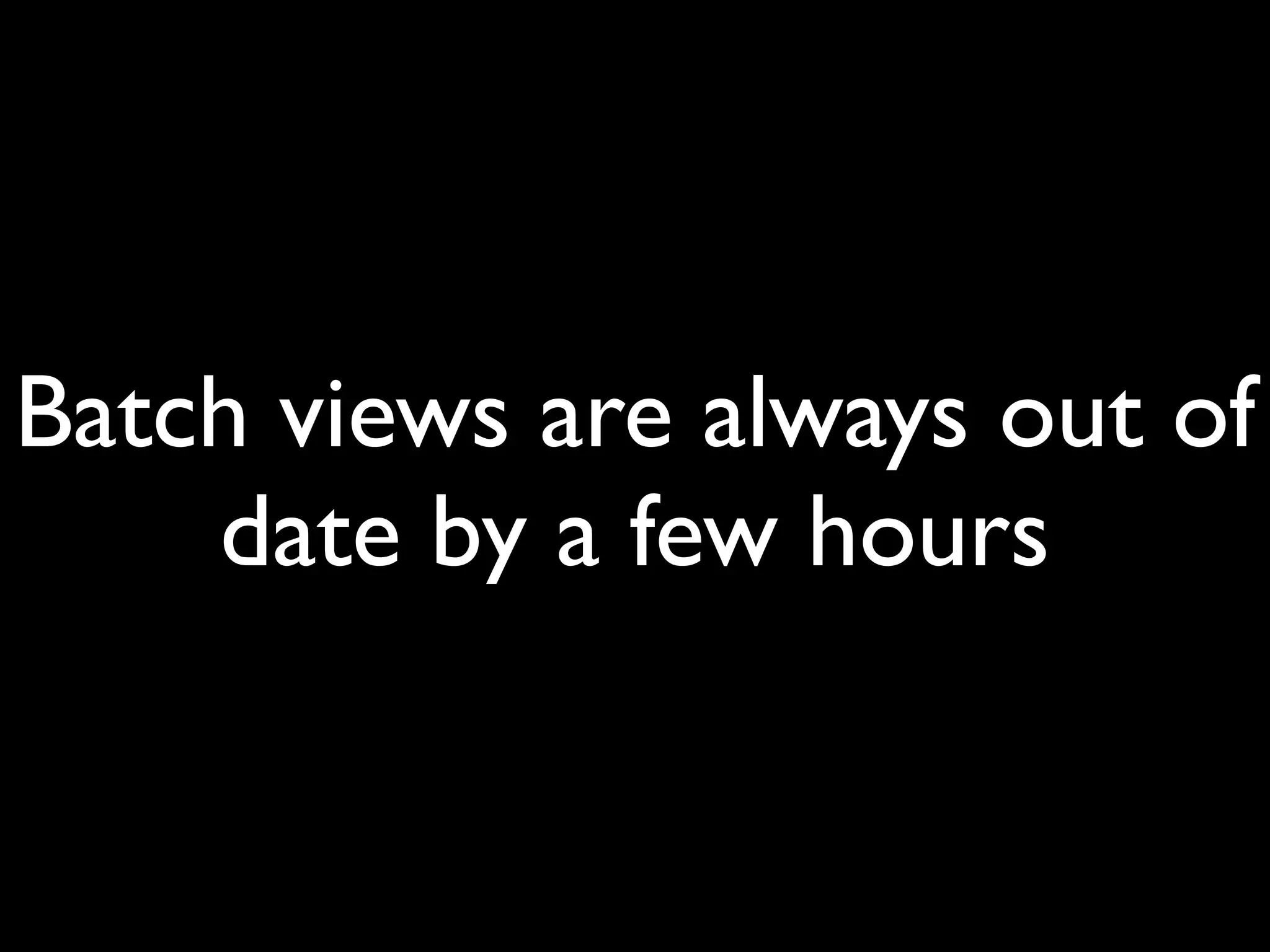 Batch views are always out of
    date by a few hours
 