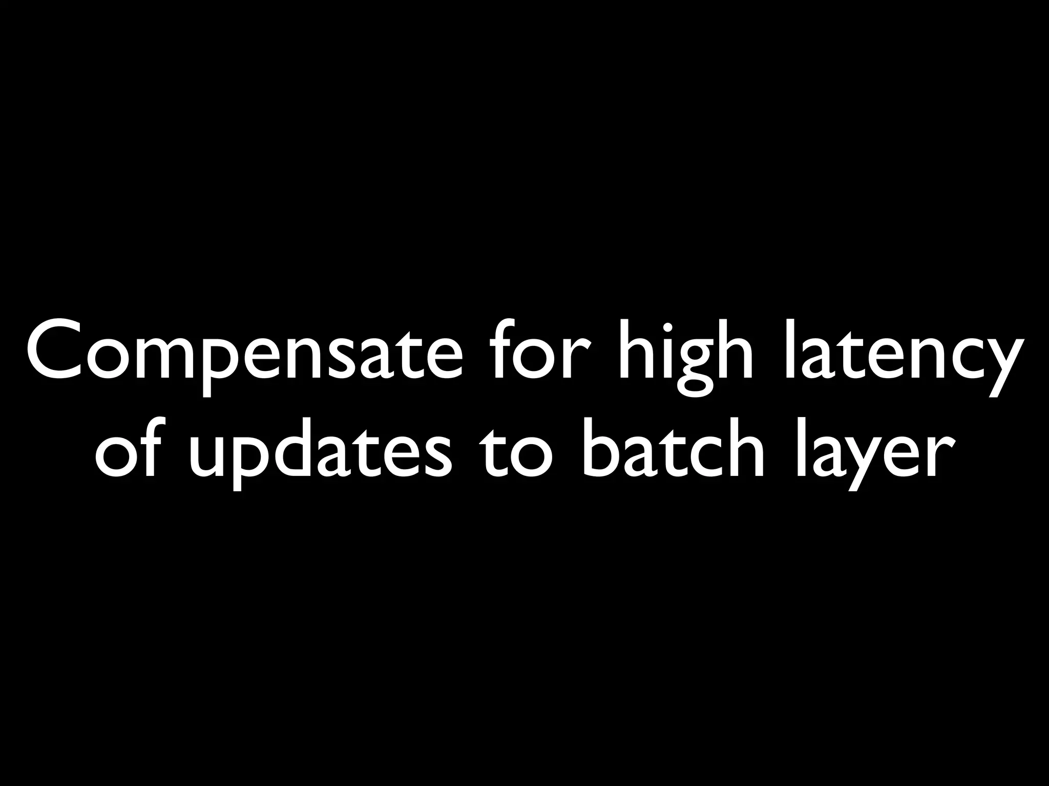 Compensate for high latency
 of updates to batch layer
 