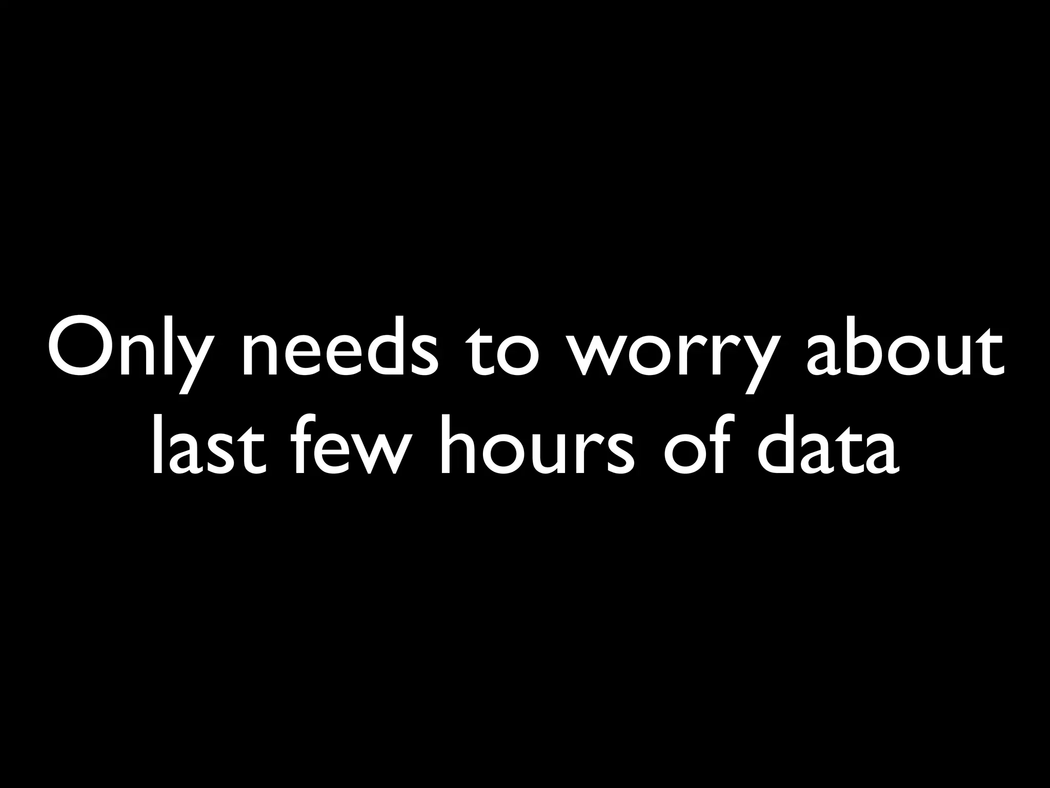 Only needs to worry about
  last few hours of data
 