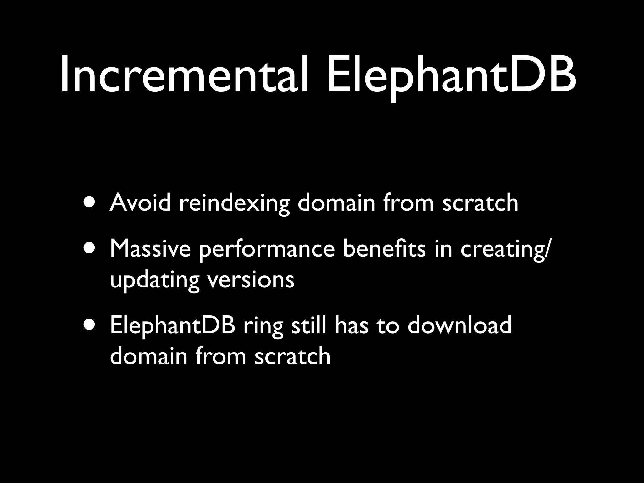 Incremental ElephantDB

• Avoid reindexing domain from scratch
• Massive performance beneﬁts in creating/
  updating versions
• ElephantDB ring still has to download
  domain from scratch
 
