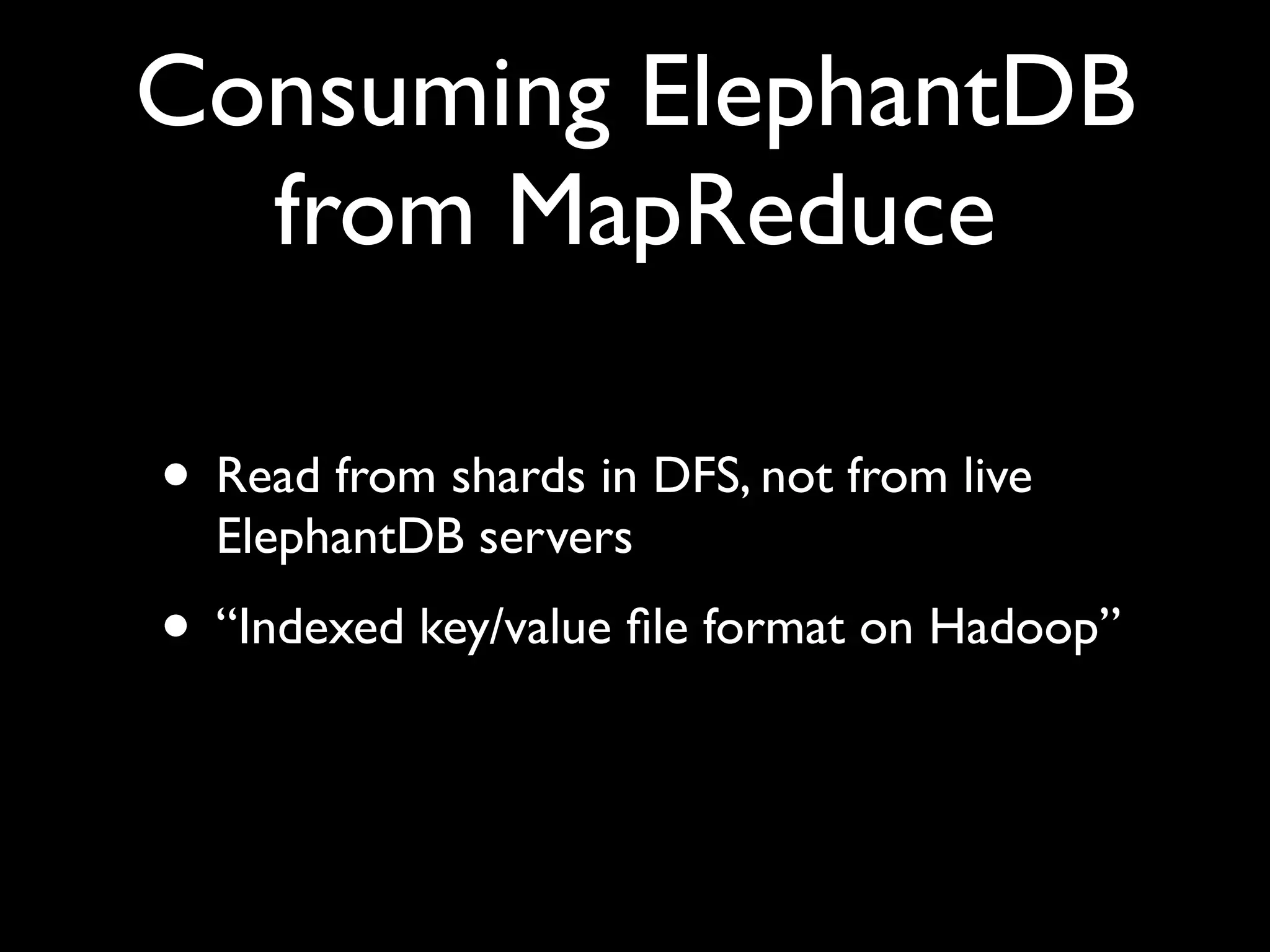 Consuming ElephantDB
  from MapReduce

• Read from shards in DFS, not from live
  ElephantDB servers
• “Indexed key/value ﬁle format on Hadoop”
 