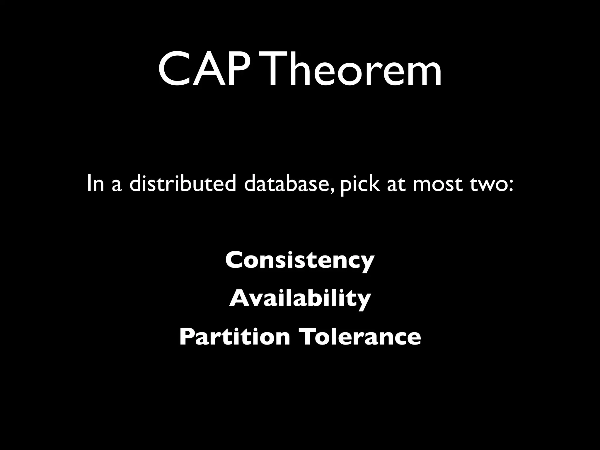 CAP Theorem

In a distributed database, pick at most two:


              Consistency
              Availability
         Partition Tolerance
 