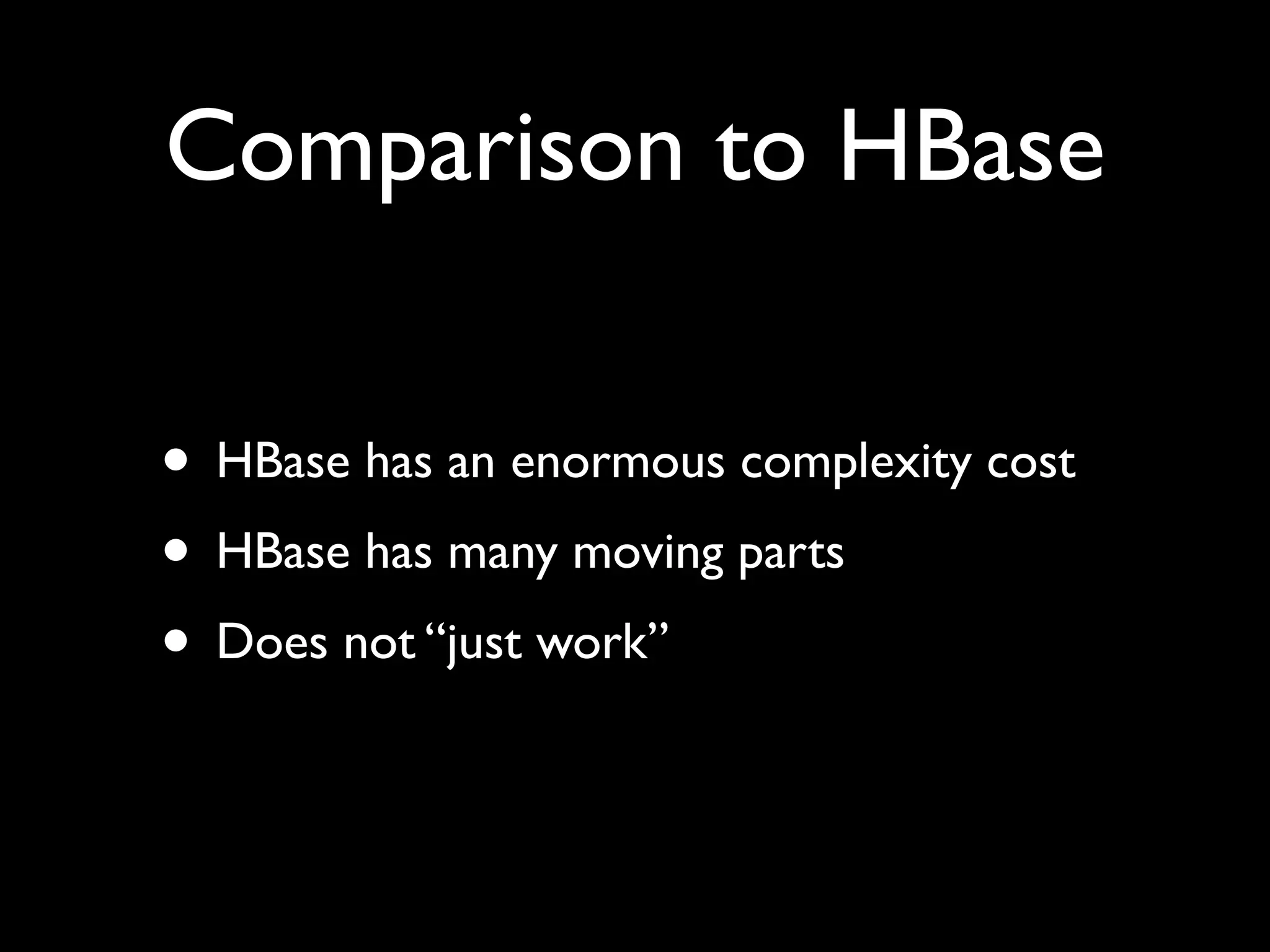 Comparison to HBase

• HBase has an enormous complexity cost
• HBase has many moving parts
• Does not “just work”
 