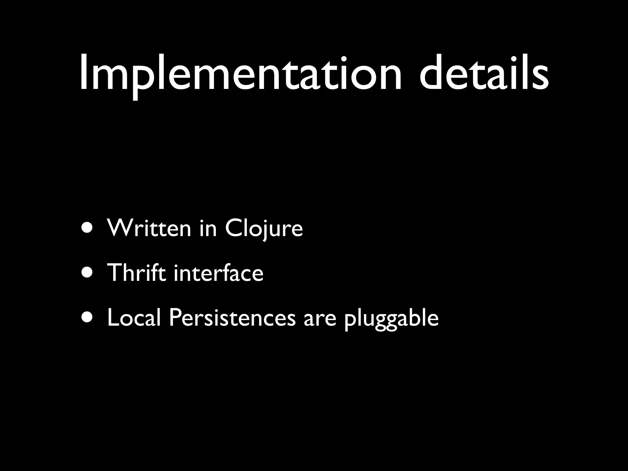 Implementation details

• Written in Clojure
• Thrift interface
• Local Persistences are pluggable
 