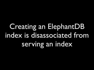 Creating an ElephantDB
index is disassociated from
     serving an index
 
