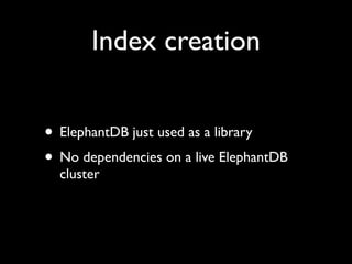 Index creation


• ElephantDB just used as a library
• No dependencies on a live ElephantDB
  cluster
 
