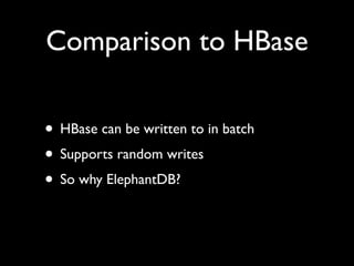 Comparison to HBase

• HBase can be written to in batch
• Supports random writes
• So why ElephantDB?
 