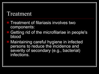 Treatment
Treatment of filariasis involves two
components:
Getting rid of the microfilariae in people's
blood
Maintaining careful hygiene in infected
persons to reduce the incidence and
severity of secondary (e.g., bacterial)
infections.