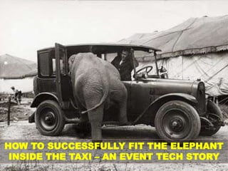 HOW TO SUCCESSFULLY FIT THE ELEPHANT
INSIDE THE TAXI – AN EVENT TECH STORY
 