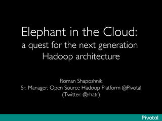 Elephant in the Cloud:
a quest for the next generation
Hadoop architecture	

Roman Shaposhnik	

Sr. Manager, Open Source Hadoop Platform @Pivotal	

(Twitter: @rhatr)	

 