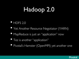 Hadoop 2.0	

• HDFS 2.0	

• Yet Another Resource Negotiator (YARN)	

• MapReduce is just an “application” now	

• Tez is another “application”	

• Pivotal’s Hamster (OpenMPI) yet another one	

 