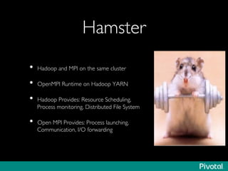 Hamster	

•  Hadoop and MPI on the same cluster	

•  OpenMPI Runtime on Hadoop YARN	

•  Hadoop Provides: Resource Scheduling, 
Process monitoring, Distributed File System	

•  Open MPI Provides: Process launching, 
Communication, I/O forwarding	

 