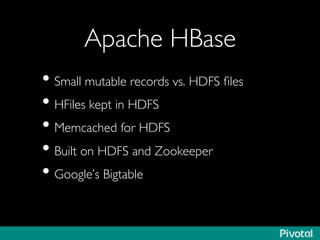 Apache HBase	

• Small mutable records vs. HDFS ﬁles	

• HFiles kept in HDFS	

• Memcached for HDFS	

• Built on HDFS and Zookeeper	

• Google’s Bigtable	

 