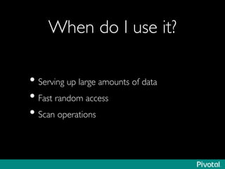 When do I use it?	

• Serving up large amounts of data	

• Fast random access	

• Scan operations	

 
