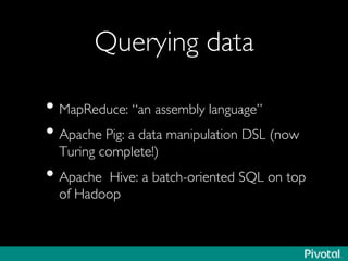Querying data	

• MapReduce: “an assembly language”	

• Apache Pig: a data manipulation DSL (now
Turing complete!)	

• Apache Hive: a batch-oriented SQL on top
of Hadoop	

 