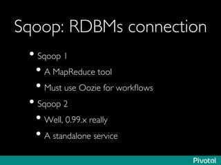 Sqoop: RDBMs connection	

• Sqoop 1	

• A MapReduce tool	

• Must use Oozie for workﬂows	

• Sqoop 2	

• Well, 0.99.x really	

• A standalone service	

 