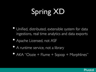 Spring XD	

• Uniﬁed, distributed, extensible system for data
ingestions, real time analytics and data exports	

• Apache Licensed, not ASF	

• A runtime service, not a library	

• AKA “Oozie + Flume + Sqoop + Morphlines”	

 