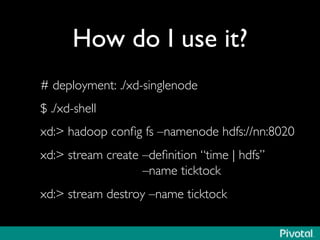 How do I use it?	

# deployment: ./xd-singlenode	

$ ./xd-shell	

xd: hadoop conﬁg fs –namenode hdfs://nn:8020	

xd: stream create –deﬁnition “time | hdfs” 
–name ticktock	

xd: stream destroy –name ticktock	

 