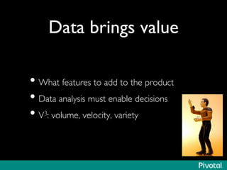 Data brings value	

• What features to add to the product	

• Data analysis must enable decisions	

• V3: volume, velocity, variety	

 