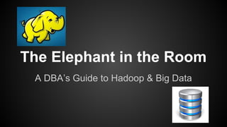 The Elephant in the Room
A DBA’s Guide to Hadoop & Big Data
 