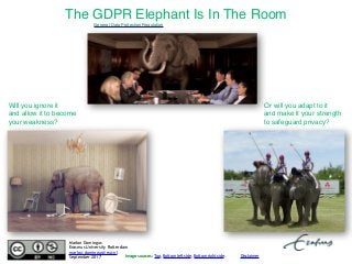 The GDPR* Elephant Is In The Room
Image sources: Top, Bottom left side, Bottom right side.
Will you ignore it
and allow it to become
your weakness?
Or will you adapt to it
and make it your strength
to safeguard privacy?
Marlon Domingus
Erasmus University Rotterdam
marlon.domingus@eur.nl
September 2017
General Data Protection Regulation
 