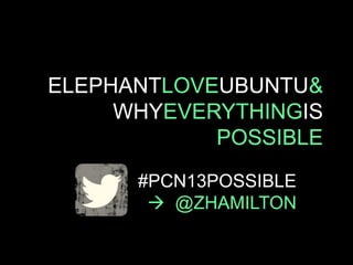 ELEPHANTLOVEUBUNTU&
WHYEVERYTHINGIS
POSSIBLE
#PCN13POSSIBLE
 @ZHAMILTON
 