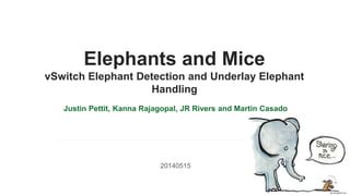 v
Elephants and Mice
vSwitch Elephant Detection and Underlay Elephant
Handling
Justin Pettit, Kanna Rajagopal, JR Rivers and Martin Casado
20140515
 