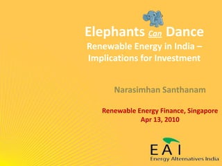 Elephants CanDanceRenewable Energy in India – Implications for Investment Narasimhan Santhanam Renewable Energy Finance, Singapore Apr 13, 2010 