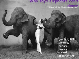Who says elephants can’t
                          dance
       Presented by Thirumeninathan




                   …grabbing hold
                   …strategy
                   …culture
                   …lessons
                   Learned
                   …observations
 