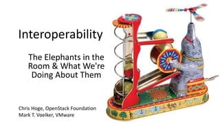 Interoperability
The Elephants in the
Room & What We're
Doing About Them
Chris Hoge, OpenStack Foundation
Mark T. Voelker, VMware
 