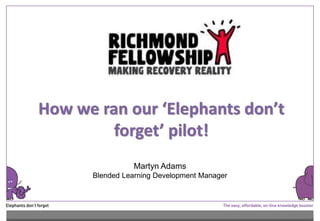 How we ran our ‘Elephants don’t
forget’ pilot!
Martyn Adams
Blended Learning Development Manager
 