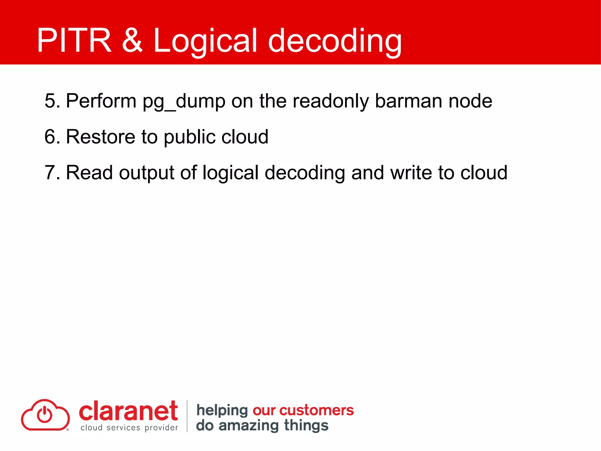 5. Perform pg_dump on the readonly barman node
6. Restore to public cloud
7. Read output of logical decoding and write to cloud
PITR & Logical decoding
 