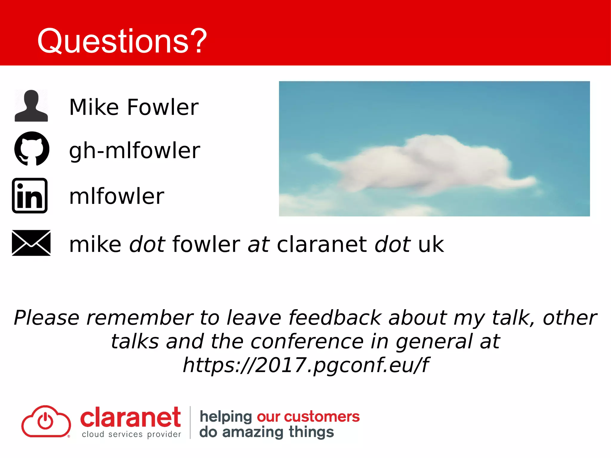 Questions?
Please remember to leave feedback about my talk, other
talks and the conference in general at
https://2017.pgconf.eu/f
Mike Fowler
gh-mlfowler
mlfowler
mike dot fowler at claranet dot uk
 