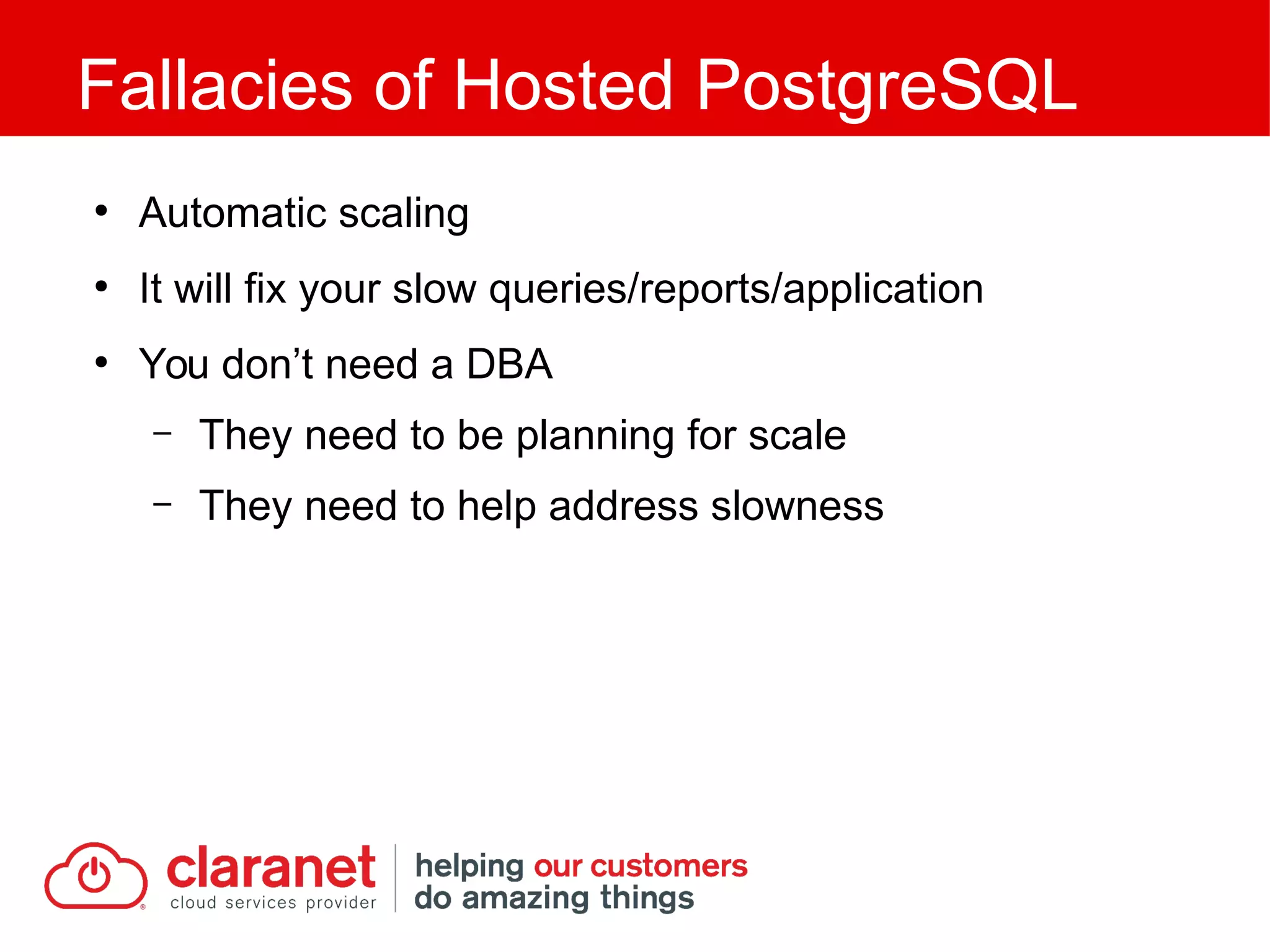 ●
Automatic scaling
●
It will fix your slow queries/reports/application
●
You don’t need a DBA
– They need to be planning for scale
– They need to help address slowness
Fallacies of Hosted PostgreSQL
 