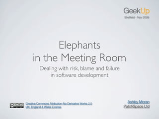 Shefﬁeld - Nov 2009




           Elephants
     in the Meeting Room
          Dealing with risk, blame and failure
              in software development



Creative Commons Attribution-No Derivative Works 2.0
                                                         Ashley Moran
UK: England & Wales License                            PatchSpace Ltd
 