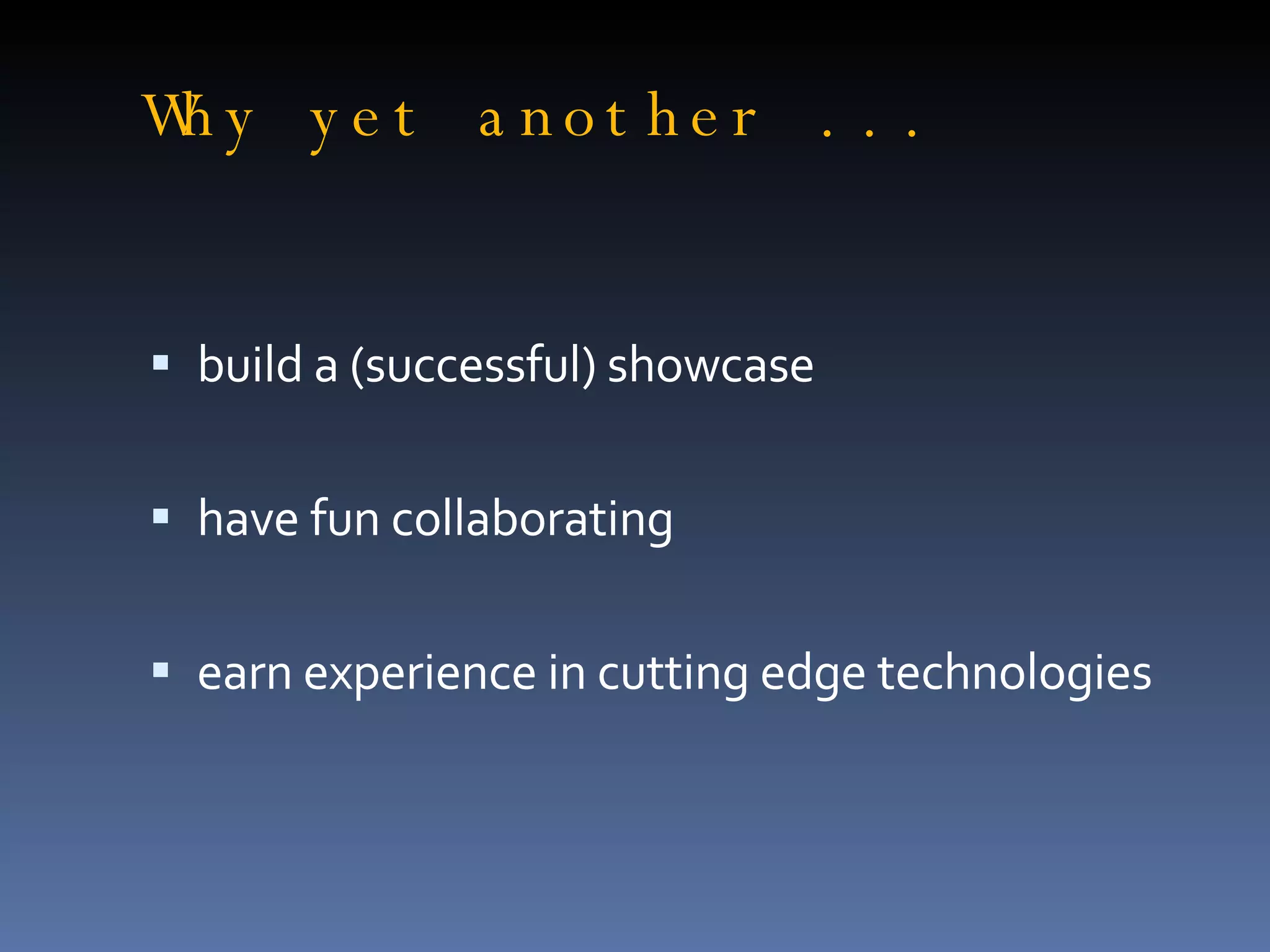 Why yet another ... build a (successful) showcase have fun collaborating earn experience in cutting edge technologies 