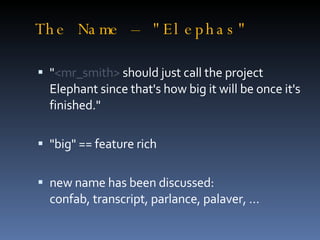 The Name – "Elephas" " <mr_smith>  should just call the project Elephant since that's how big it will be once it's finished." "big" == feature rich new name has been discussed: confab, transcript, parlance, palaver, … 