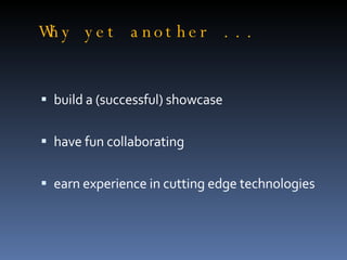 Why yet another ... build a (successful) showcase have fun collaborating earn experience in cutting edge technologies 