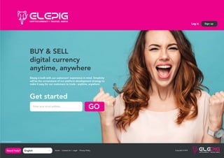 Log in Sign up
Copyright © 2018
Home | Contact Us | Legal | Privacy PolicyNeed Help? English
>
Copyright © 2018
BUY & SELL
digital currency
anytime, anywhere
Elepig is built with our customers’ experience in mind. Simplicity
will be the cornerstone of our platform development strategy to
make it easy for our customers to trade - anytime, anywhere.
Get started
Enter your email address
GO
Errors and omissions excepted (E&OE)
 