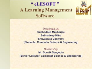“ eLESOFT ”
A Learning Management
       Software

                  De v e lope d by
              Subhodeep Mukherjee
                 Subhadeep Mitra
               Shuvabrata Goswami
   (Students, Computer Science & Engineering)

                    Me ntore d by
               Mr. Souvik Sengupta
(Senior Lecturer, Computer Science & Engineering)
 