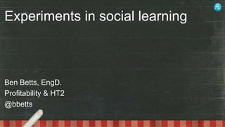Experiments in social learning

Ben Betts, EngD.
Profitability & HT2
@bbetts

 