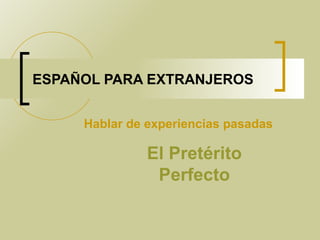 ESPAÑOL PARA EXTRANJEROS Hablar de experiencias pasadas El Pretérito Perfecto     