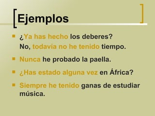 Ejemplos ¿ Ya has hecho  los deberes?  No,  todavía no he tenido  tiempo. Nunca  he probado la paella. ¿Has estado alguna vez  en África? Siempre he tenido  ganas de estudiar música. 